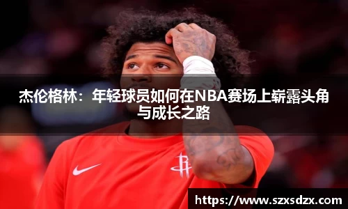 杰伦格林：年轻球员如何在NBA赛场上崭露头角与成长之路