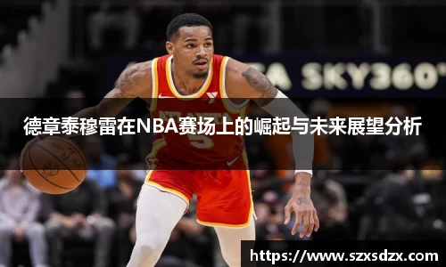 德章泰穆雷在NBA赛场上的崛起与未来展望分析